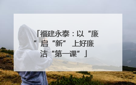 福建永泰：以“廉”启“新” 上好廉洁“第一课”